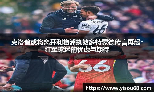 克洛普或将离开利物浦执教多特蒙德传言再起：红军球迷的忧虑与期待