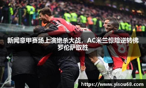新闻意甲赛场上演绝杀大战，AC米兰惊险逆转佛罗伦萨取胜