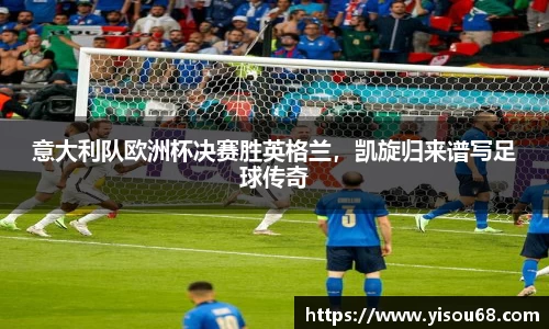 意大利队欧洲杯决赛胜英格兰，凯旋归来谱写足球传奇
