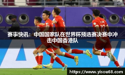 赛事快讯：中国国家队在世界杯预选赛决赛中冲击中国香港队