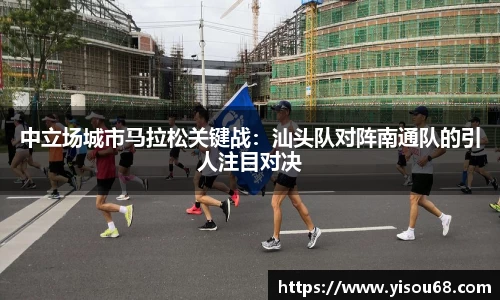 中立场城市马拉松关键战：汕头队对阵南通队的引人注目对决